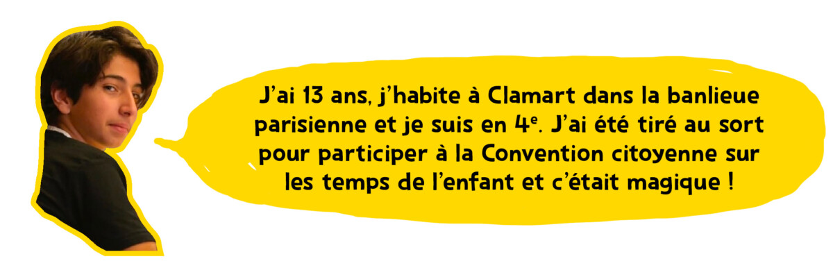 Portrait de Jad avec une bule dans laquelle est écrit : "J'ai 13 and, j'habite Clamart dans la banlieue parisienne et je suis en 4ème. J'ai été tiré au sort pour participer à la Convention citoyenne sur les temps de l'enfant et c'était magique !